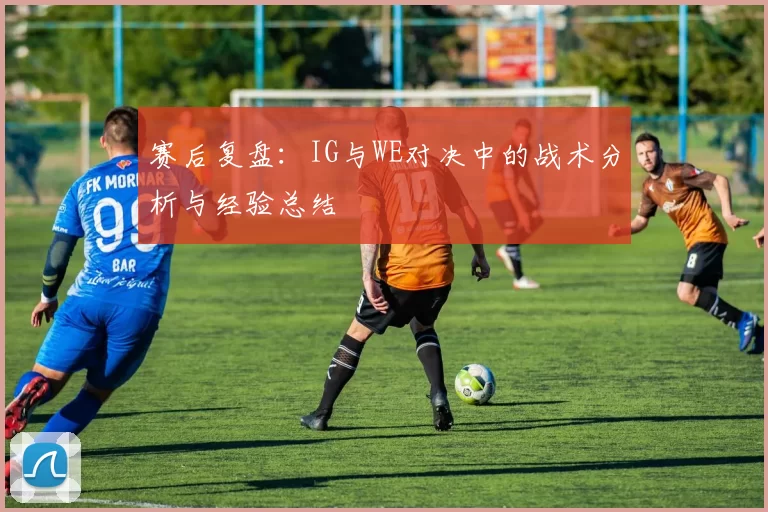 赛后复盘：IG与WE对决中的战术分析与经验总结