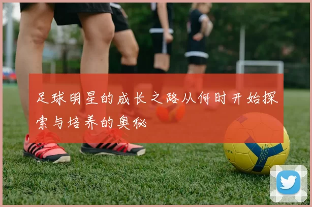 足球明星的成长之路从何时开始探索与培养的奥秘