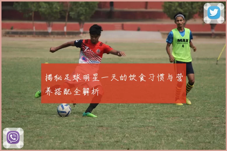 揭秘足球明星一天的饮食习惯与营养搭配全解析