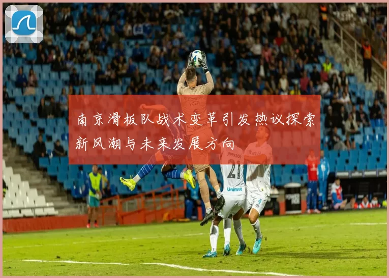 南京滑板队战术变革引发热议探索新风潮与未来发展方向
