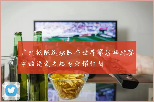 广州极限运动队在世界攀岩锦标赛中的逆袭之路与荣耀时刻