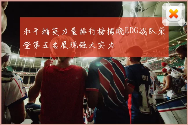 和平精英力量排行榜揭晓EDG战队荣登第五名展现强大实力