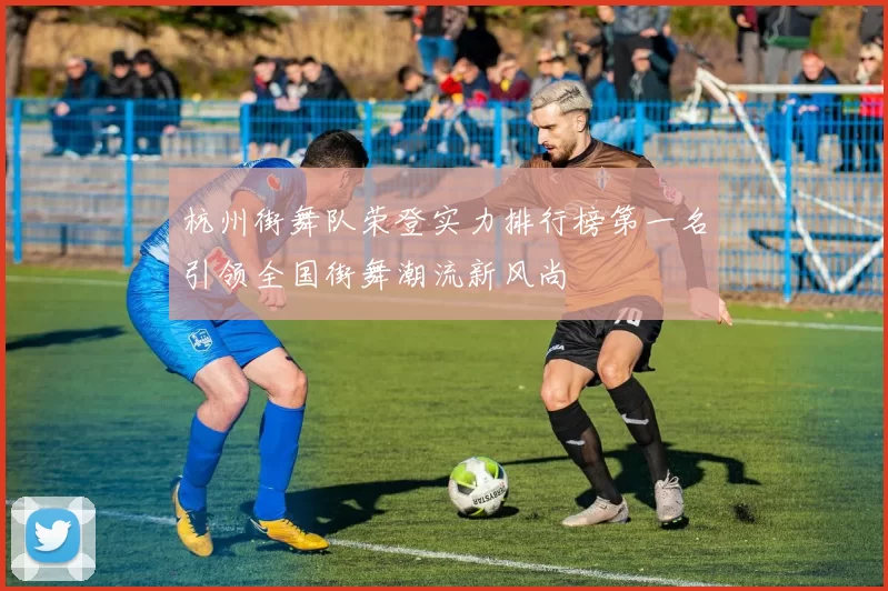 杭州街舞队荣登实力排行榜第一名引领全国街舞潮流新风尚