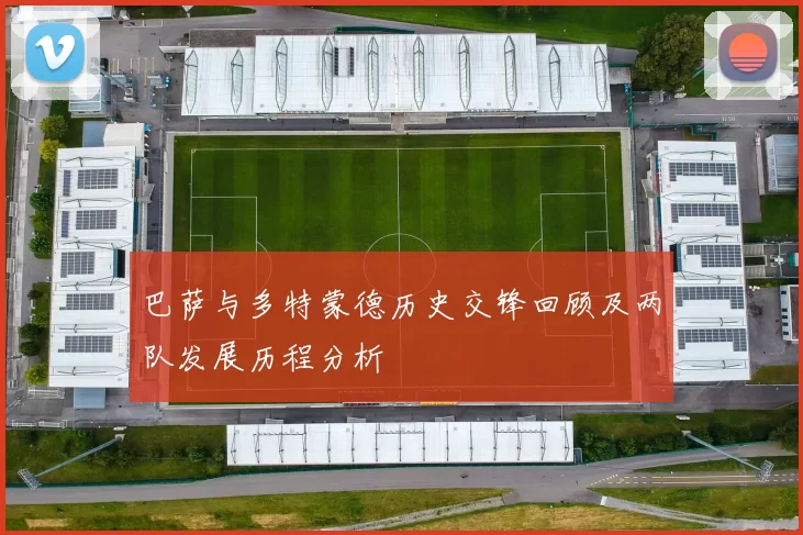 巴萨与多特蒙德历史交锋回顾及两队发展历程分析