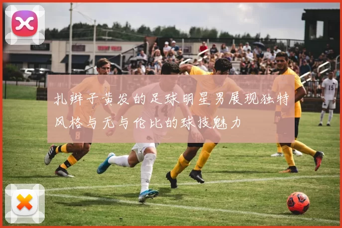 扎辫子黄发的足球明星男展现独特风格与无与伦比的球技魅力