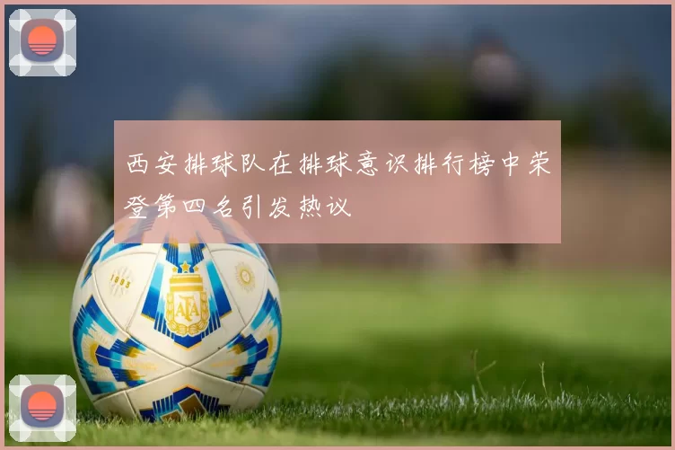 西安排球队在排球意识排行榜中荣登第四名引发热议