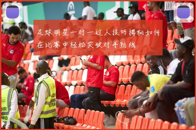 足球明星一对一过人技巧揭秘如何在比赛中轻松突破对手防线