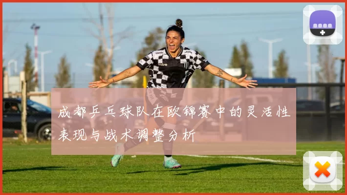 成都乒乓球队在欧锦赛中的灵活性表现与战术调整分析