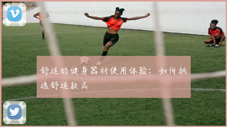 舒适的健身器材使用体验：如何挑选舒适款式