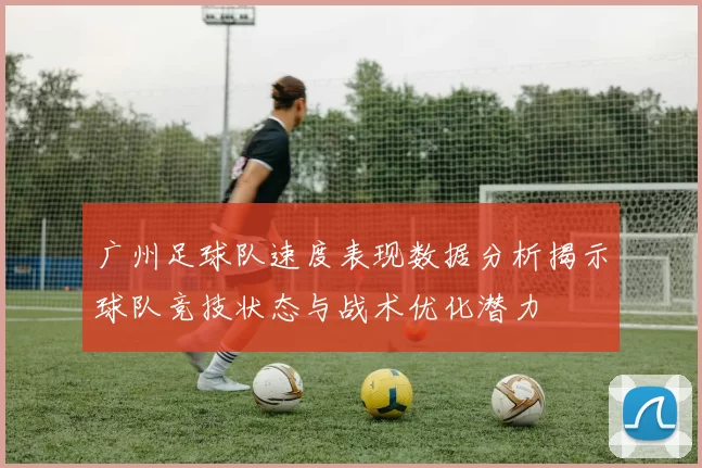 广州足球队速度表现数据分析揭示球队竞技状态与战术优化潜力