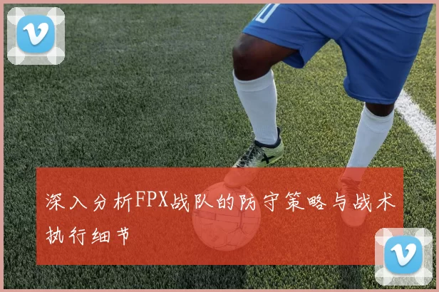 深入分析FPX战队的防守策略与战术执行细节