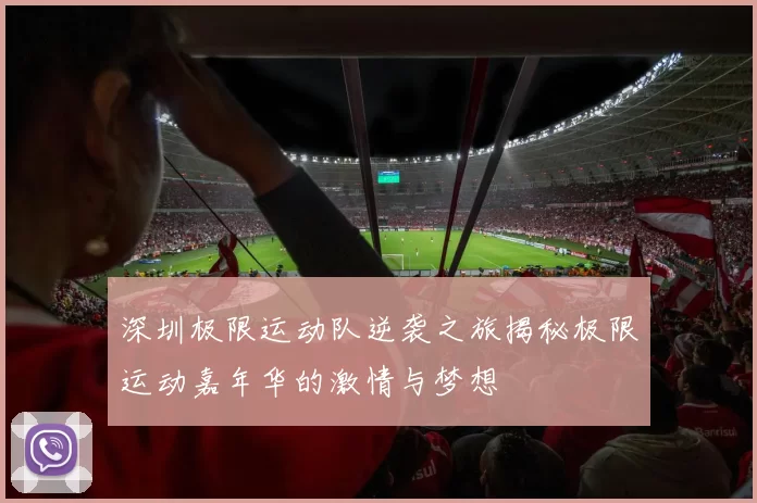 深圳极限运动队逆袭之旅揭秘极限运动嘉年华的激情与梦想