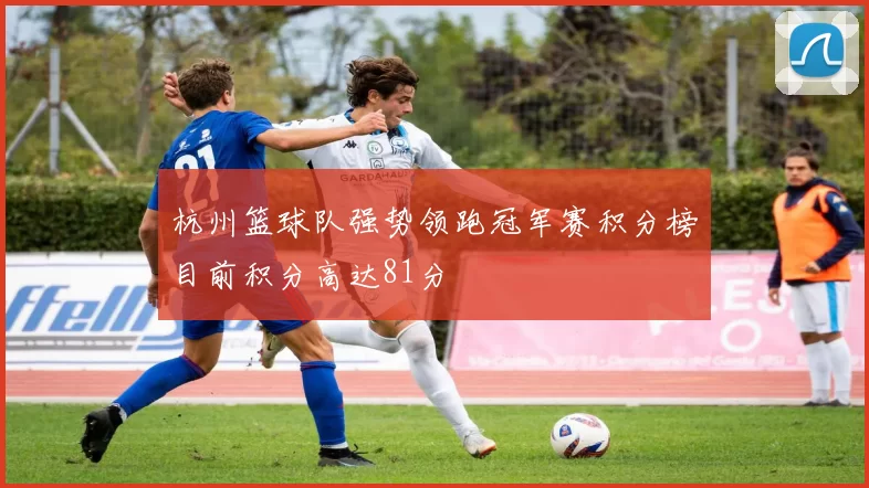 杭州篮球队强势领跑冠军赛积分榜目前积分高达81分