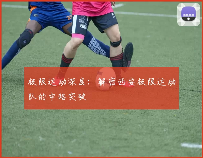 极限运动深度：解密西安极限运动队的中路突破