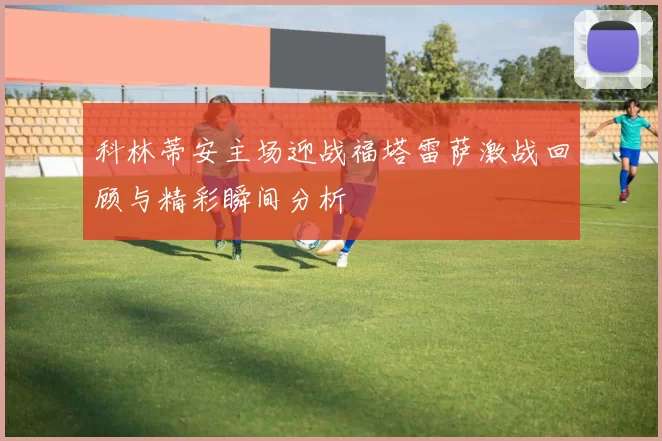 科林蒂安主场迎战福塔雷萨激战回顾与精彩瞬间分析