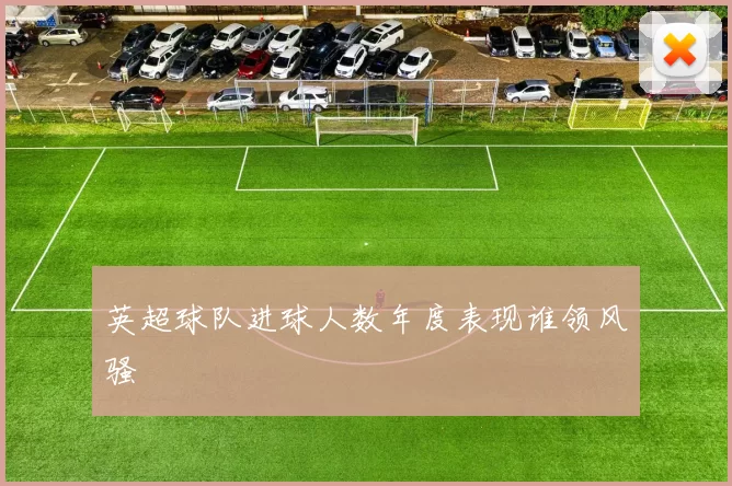 英超球队进球人数年度表现谁领风骚