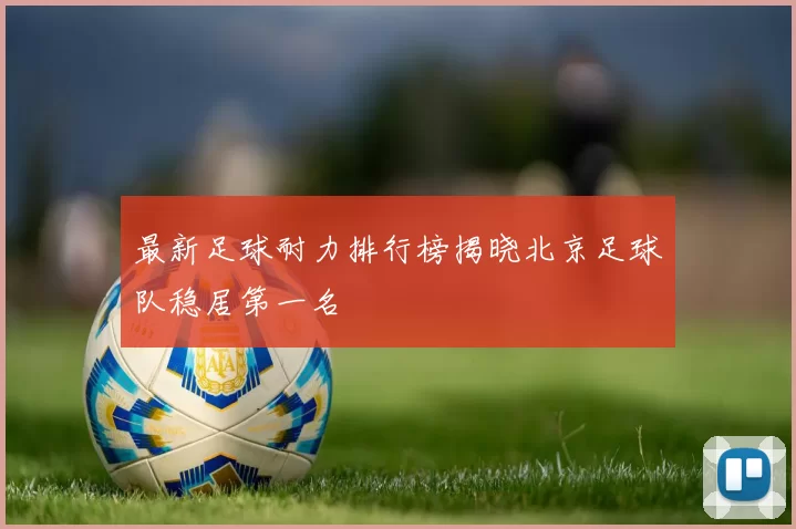 最新足球耐力排行榜揭晓北京足球队稳居第一名