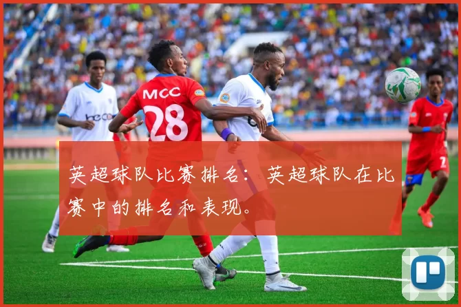 英超球队比赛排名：英超球队在比赛中的排名和表现。