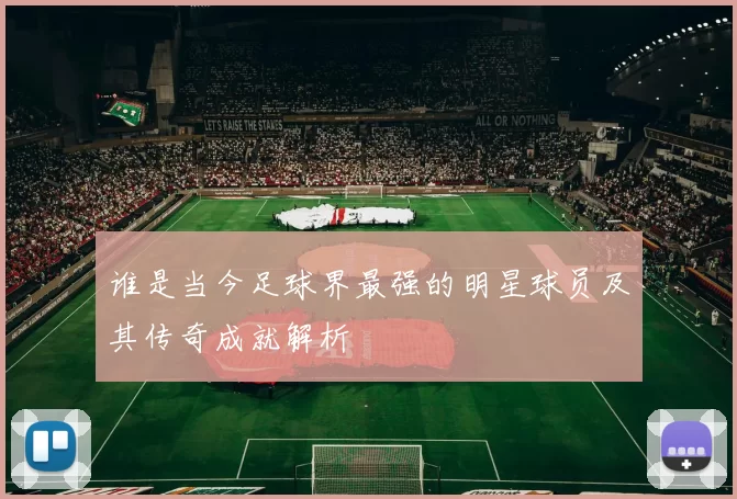 谁是当今足球界最强的明星球员及其传奇成就解析