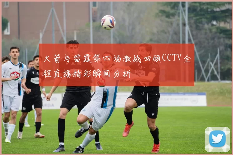 火箭与雷霆第四场激战回顾CCTV全程直播精彩瞬间分析