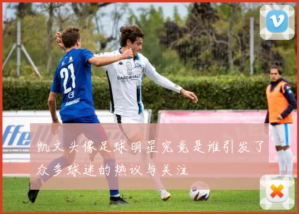 凯文头像足球明星究竟是谁引发了众多球迷的热议与关注