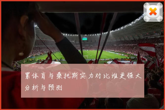 累体育与桑托斯实力对比谁更强大分析与预测