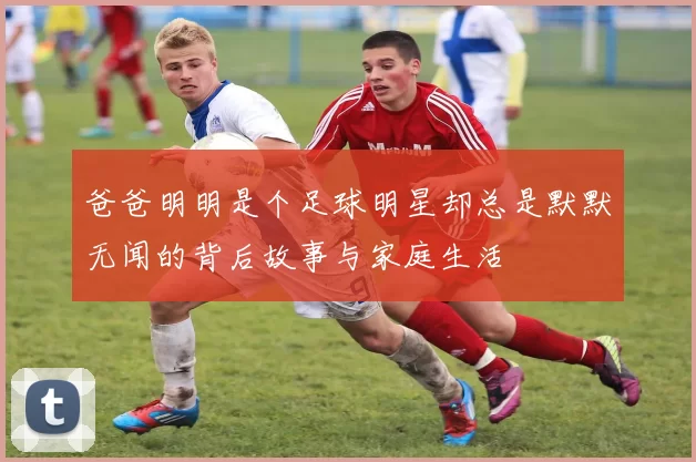 爸爸明明是个足球明星却总是默默无闻的背后故事与家庭生活