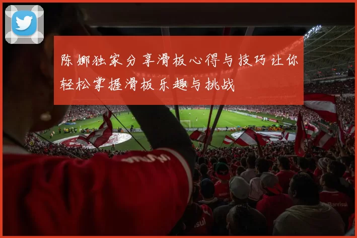 陈娜独家分享滑板心得与技巧让你轻松掌握滑板乐趣与挑战