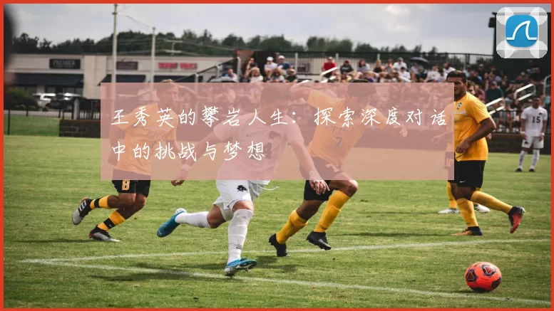 王秀英的攀岩人生：探索深度对话中的挑战与梦想