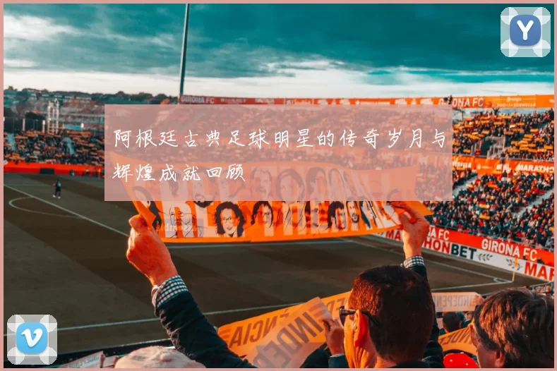 阿根廷古典足球明星的传奇岁月与辉煌成就回顾