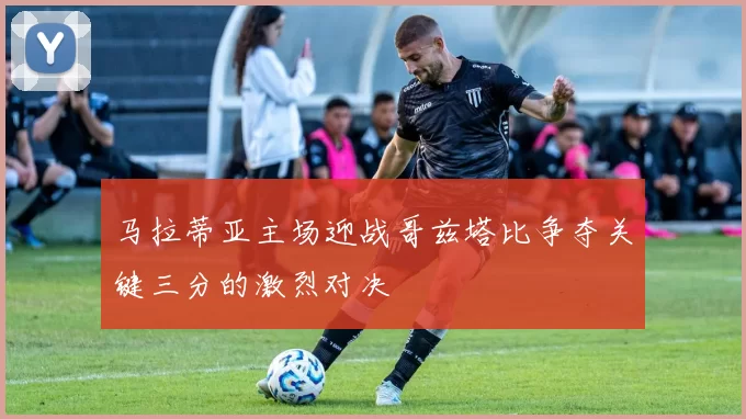 马拉蒂亚主场迎战哥兹塔比争夺关键三分的激烈对决