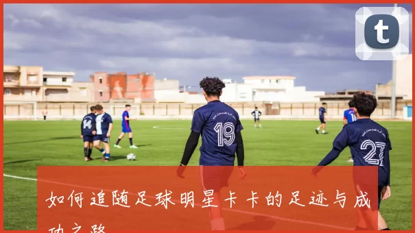 如何追随足球明星卡卡的足迹与成功之路