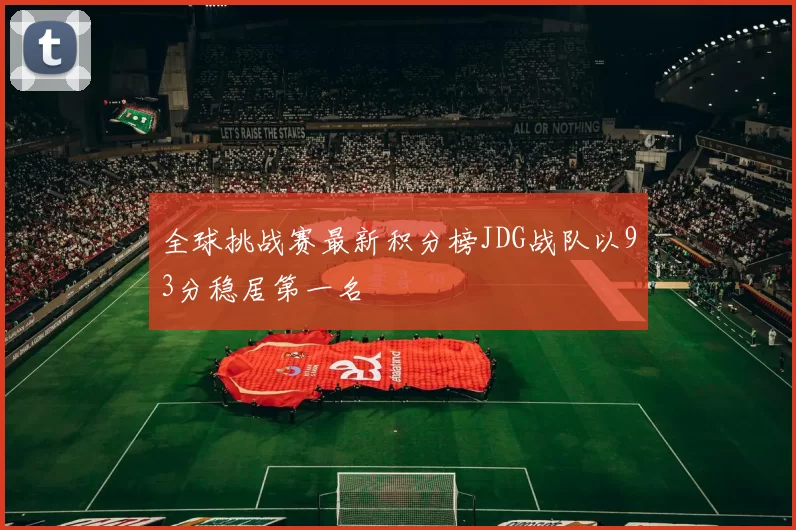 全球挑战赛最新积分榜JDG战队以93分稳居第一名