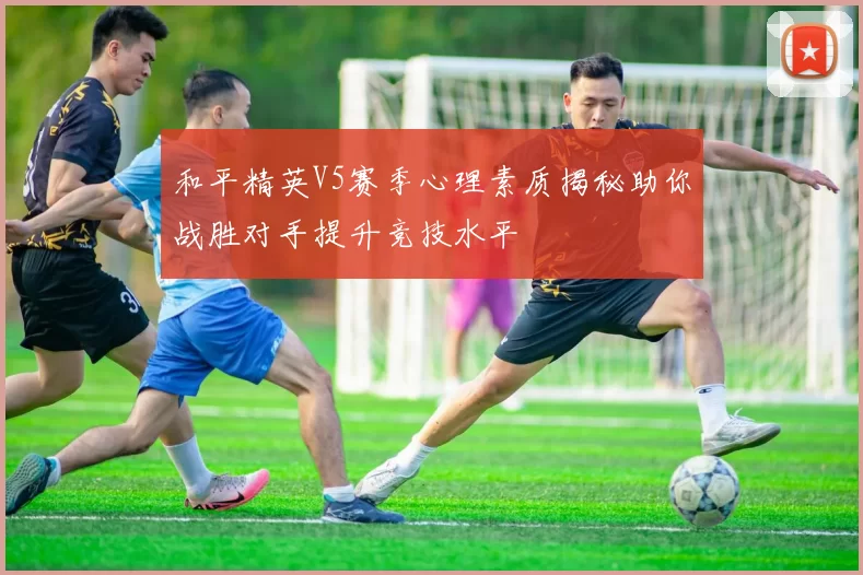 和平精英V5赛季心理素质揭秘助你战胜对手提升竞技水平